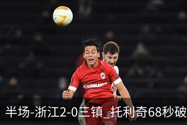 半场-浙江2-0三镇 托利奇68秒破门米特里策无解一条龙